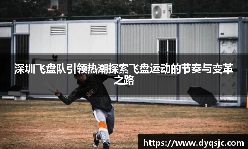 深圳飞盘队引领热潮探索飞盘运动的节奏与变革之路