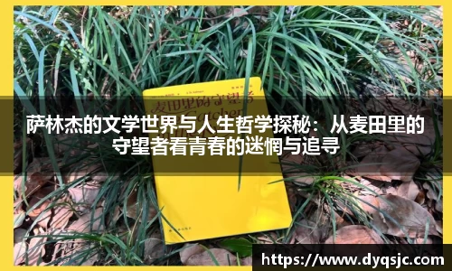 萨林杰的文学世界与人生哲学探秘：从麦田里的守望者看青春的迷惘与追寻